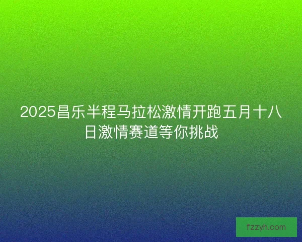 2025昌乐半程马拉松激情开跑五月十八日激情赛道等你挑战