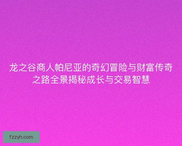 龙之谷商人帕尼亚的奇幻冒险与财富传奇之路全景揭秘成长与交易智慧