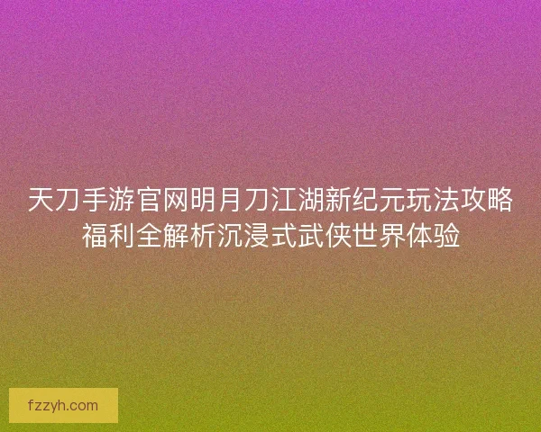 天刀手游官网明月刀江湖新纪元玩法攻略福利全解析沉浸式武侠世界体验