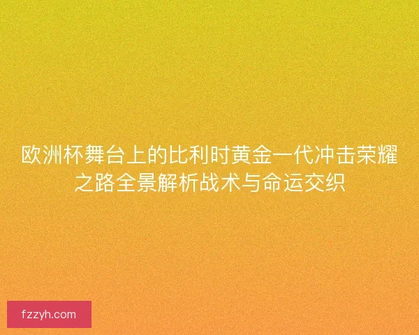 欧洲杯舞台上的比利时黄金一代冲击荣耀之路全景解析战术与命运交织