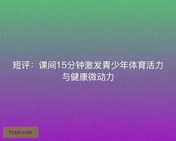 短评：课间15分钟激发青少年体育活力与健康微动力