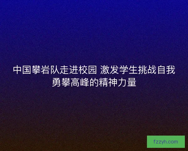 中国攀岩队走进校园 激发学生挑战自我勇攀高峰的精神力量