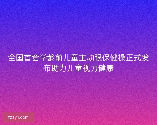 全国首套学龄前儿童主动眼保健操正式发布助力儿童视力健康